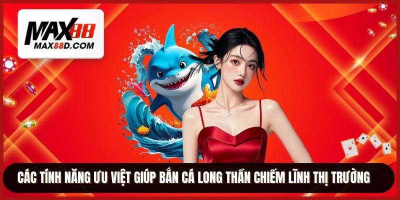 Các tính năng ưu việt giúp bắn cá long thần chiếm lĩnh thị trường