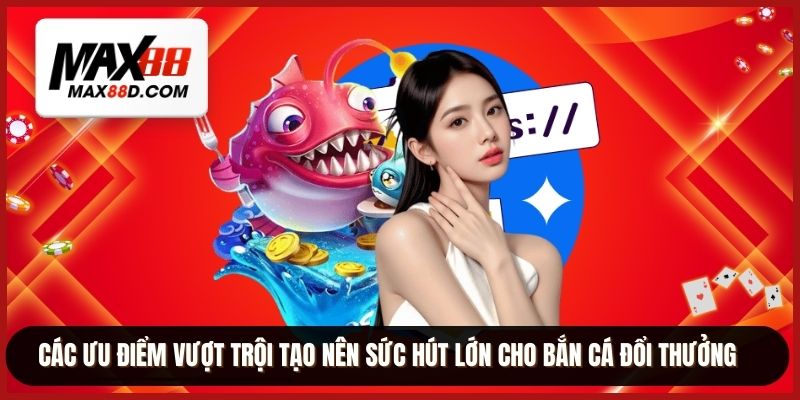 Các ưu điểm vượt trội tạo nên sức hút lớn cho bắn cá đổi thưởng