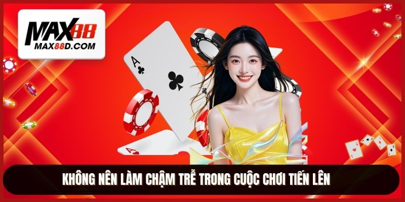 Không nên làm chậm trễ trong cuộc chơi tiến lên