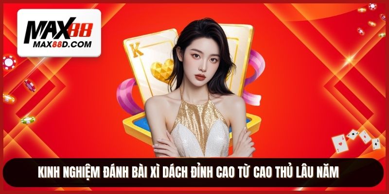 Kinh nghiệm đánh bài xì dách đỉnh cao từ cao thủ lâu năm