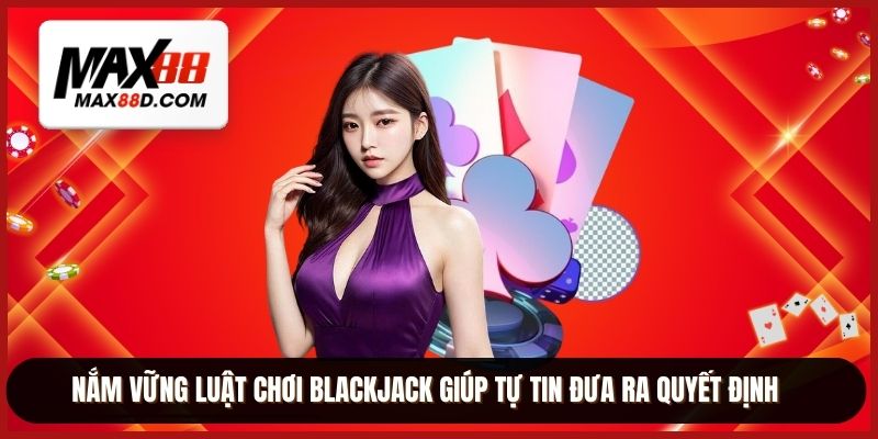 Nắm vững luật chơi blackjack giúp tự tin đưa ra quyết định