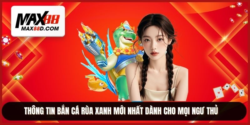 Thông tin bắn cá rùa xanh mới nhất dành cho mọi ngư thủ