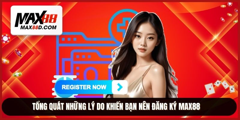 Tổng quát những lý do khiến bạn nên đăng ký MAX88
