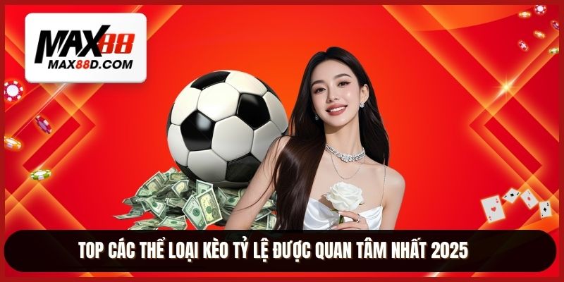 TOP các thể loại kèo tỷ lệ được quan tâm nhất 2025